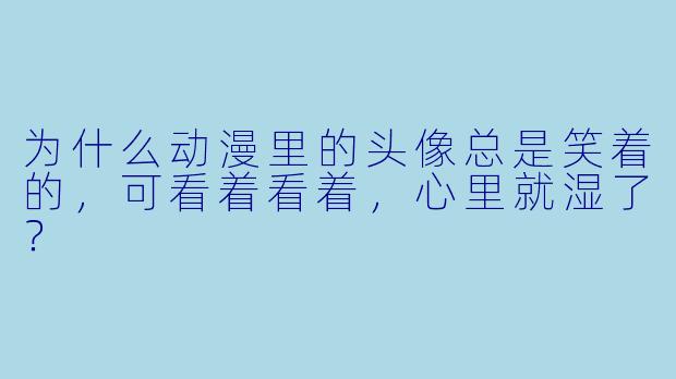 为什么动漫里的头像总是笑着的，可看着看着，心里就湿了？