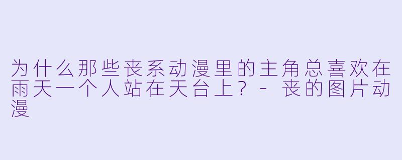 为什么那些丧系动漫里的主角总喜欢在雨天一个人站在天台上？