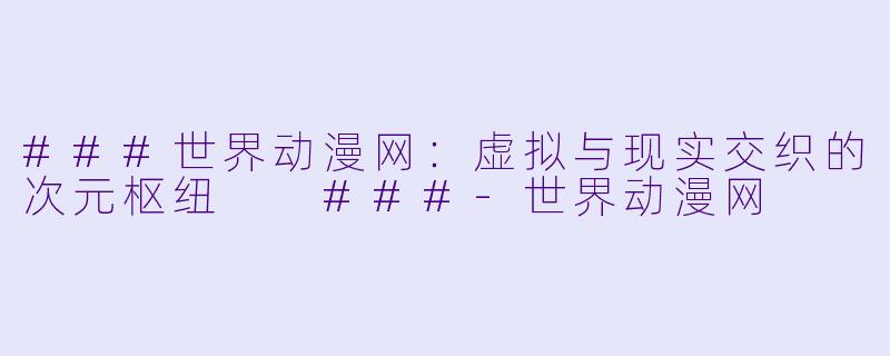 ###世界动漫网:虚拟与现实交织的次元枢纽
###-世界动漫网