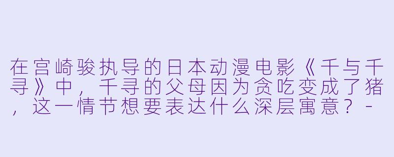 在宫崎骏执导的日本动漫电影《千与千寻》中,千寻的父母因为贪吃变成了猪,这一情节想要表达什么深层寓意?-日本动漫电影