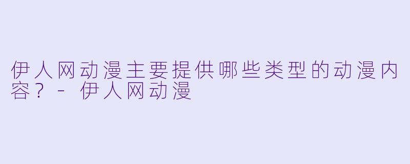伊人网动漫主要提供哪些类型的动漫内容？