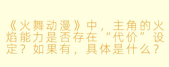 《火舞动漫》中，主角的火焰能力是否存在“代价”设定？如果有，具体是什么？