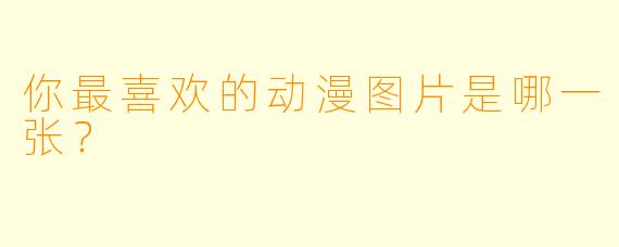 你最喜欢的动漫图片是哪一张？