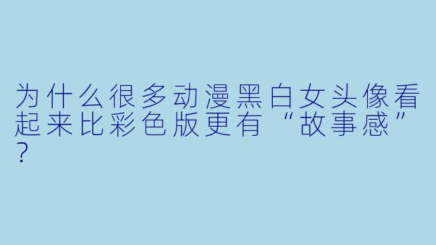 为什么很多动漫黑白女头像看起来比彩色版更有“故事感”？