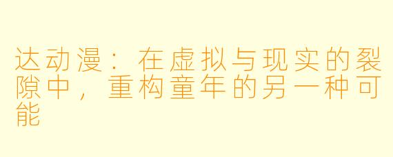 达动漫：在虚拟与现实的裂隙中，重构童年的另一种可能