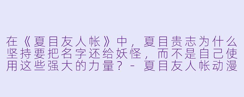 在《夏目友人帐》中，夏目贵志为什么坚持要把名字还给妖怪，而不是自己使用这些强大的力量？