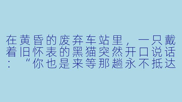 在黄昏的废弃车站里，一只戴着旧怀表的黑猫突然开口说话：“你也是来等那趟永不抵达的列车吗？”如果这是动漫场景的开端，接下来会发生什么？