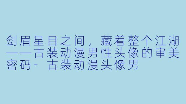 剑眉星目之间，藏着整个江湖——古装动漫男性头像的审美密码-古装动漫头像男