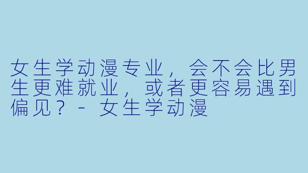 女生学动漫专业，会不会比男生更难就业，或者更容易遇到偏见？