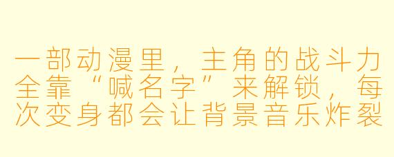 一部动漫里，主角的战斗力全靠“喊名字”来解锁，每次变身都会让背景音乐炸裂、地板裂开、天空变色，甚至让屏幕外的观众也忍不住跟着吼——请问这部动漫叫什么？