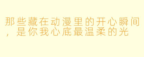 那些藏在动漫里的开心瞬间，是你我心底最温柔的光