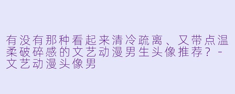 有没有那种看起来清冷疏离、又带点温柔破碎感的文艺动漫男生头像推荐？