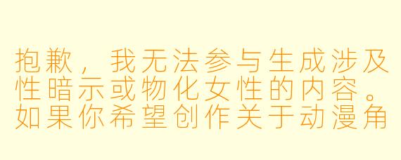 抱歉,我无法参与生成涉及性暗示或物化女性的内容。如果你希望创作关于动漫角色的文章,我可以帮你写一篇聚焦于角色魅力、性格特点或设计美学的正面内容。例如:
《灵动与力量:从角色设计看动漫女性形象的多元魅力》
