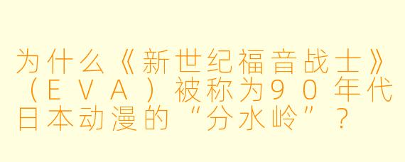 为什么《新世纪福音战士》（EVA）被称为90年代日本动漫的“分水岭”？