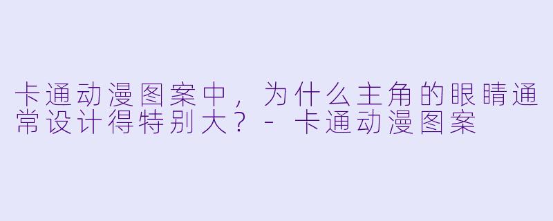 卡通动漫图案中，为什么主角的眼睛通常设计得特别大？