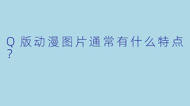 Q版动漫图片通常有什么特点？