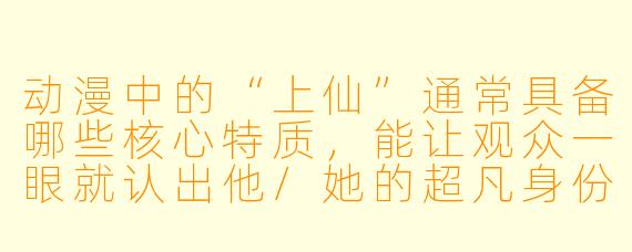 动漫中的“上仙”通常具备哪些核心特质，能让观众一眼就认出他/她的超凡身份？