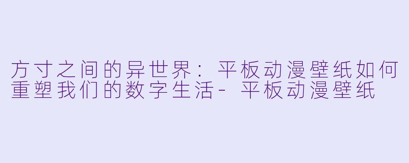 方寸之间的异世界：平板动漫壁纸如何重塑我们的数字生活-平板动漫壁纸