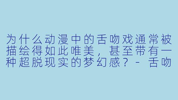 为什么动漫中的舌吻戏通常被描绘得如此唯美，甚至带有一种超脱现实的梦幻感？-舌吻戏动漫