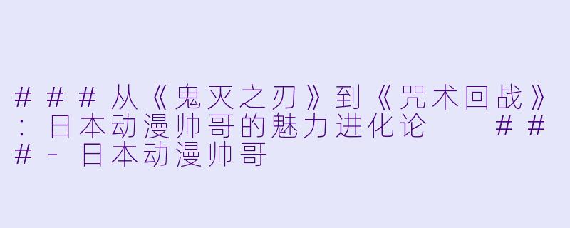 ###从《鬼灭之刃》到《咒术回战》:日本动漫帅哥的魅力进化论
###-日本动漫帅哥
