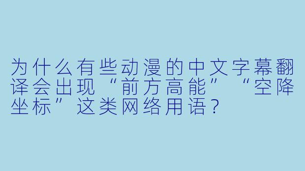 为什么有些动漫的中文字幕翻译会出现“前方高能”“空降坐标”这类网络用语？