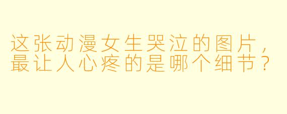 这张动漫女生哭泣的图片，最让人心疼的是哪个细节？