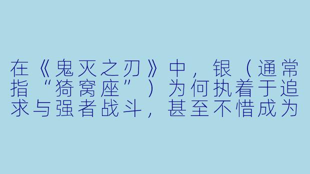 在《鬼灭之刃》中，银（通常指“猗窝座”）为何执着于追求与强者战斗，甚至不惜成为鬼？