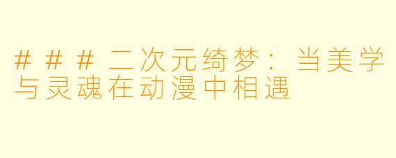 ###二次元绮梦：当美学与灵魂在动漫中相遇
