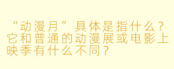 “动漫月”具体是指什么？它和普通的动漫展或电影上映季有什么不同？