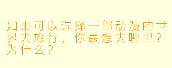如果可以选择一部动漫的世界去旅行，你最想去哪里？为什么？