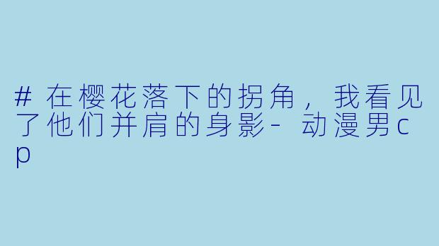 #在樱花落下的拐角,我看见了他们并肩的身影-动漫男cp