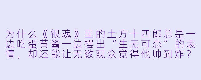 为什么《银魂》里的土方十四郎总是一边吃蛋黄酱一边摆出“生无可恋”的表情，却还能让无数观众觉得他帅到炸？