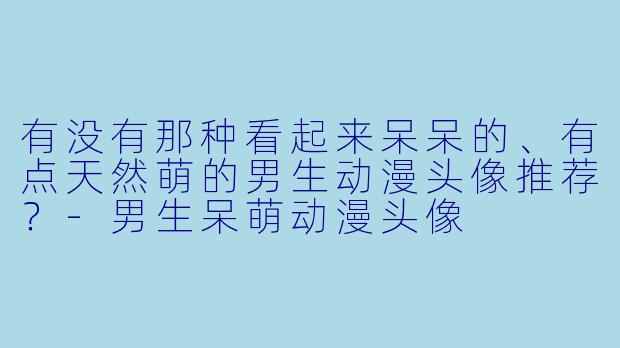 有没有那种看起来呆呆的、有点天然萌的男生动漫头像推荐？