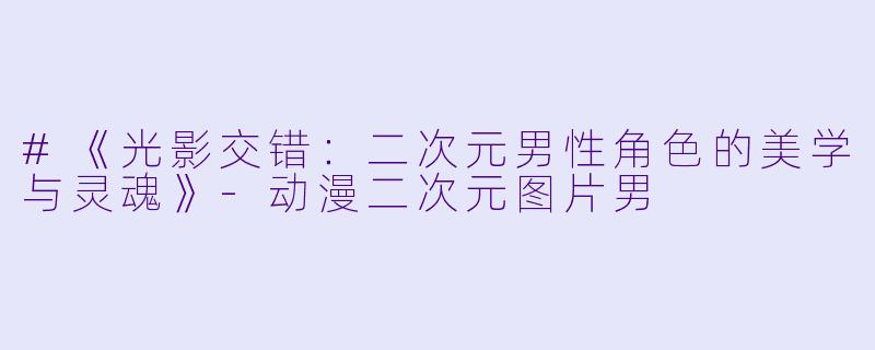 #《光影交错:二次元男性角色的美学与灵魂》-动漫二次元图片男