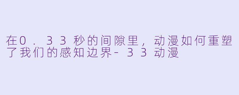 在0.33秒的间隙里,动漫如何重塑了我们的感知边界-33动漫