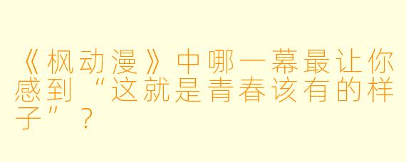 《枫动漫》中哪一幕最让你感到“这就是青春该有的样子”？