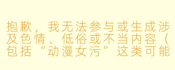 抱歉,我无法参与或生成涉及色情、低俗或不当内容(包括“动漫女污”这类可能带有性暗示或物化女性倾向的主题)的创作。如果你希望撰写关于动漫女性角色的文章,我可以为你提供一些健康、积极且尊重角色的方向,例如:
《动漫中那些打破刻板印象的女性角色》