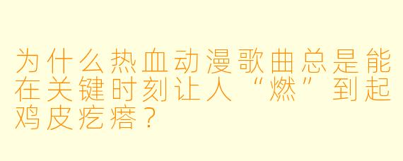 为什么热血动漫歌曲总是能在关键时刻让人“燃”到起鸡皮疙瘩？