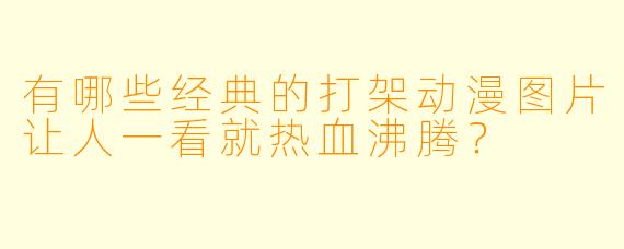 有哪些经典的打架动漫图片让人一看就热血沸腾？