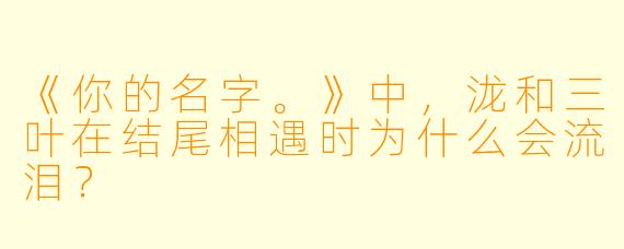 《你的名字。》中，泷和三叶在结尾相遇时为什么会流泪？