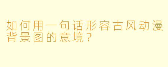 如何用一句话形容古风动漫背景图的意境？