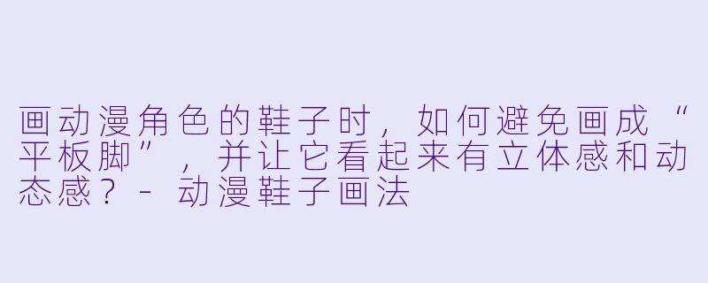 画动漫角色的鞋子时,如何避免画成“平板脚”,并让它看起来有立体感和动态感?-动漫鞋子画法