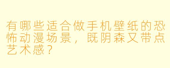 有哪些适合做手机壁纸的恐怖动漫场景，既阴森又带点艺术感？