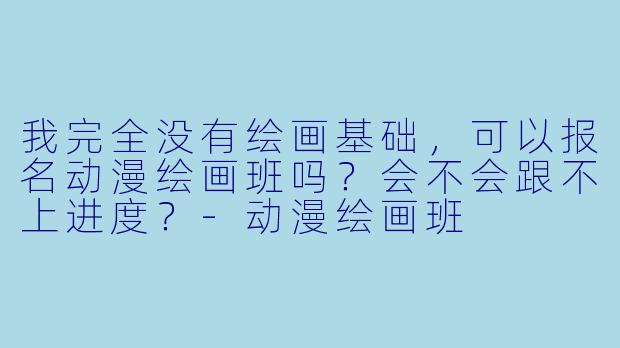 我完全没有绘画基础，可以报名动漫绘画班吗？会不会跟不上进度？