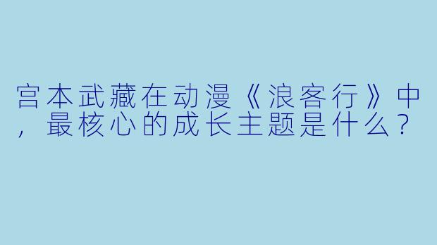 宫本武藏在动漫《浪客行》中，最核心的成长主题是什么？