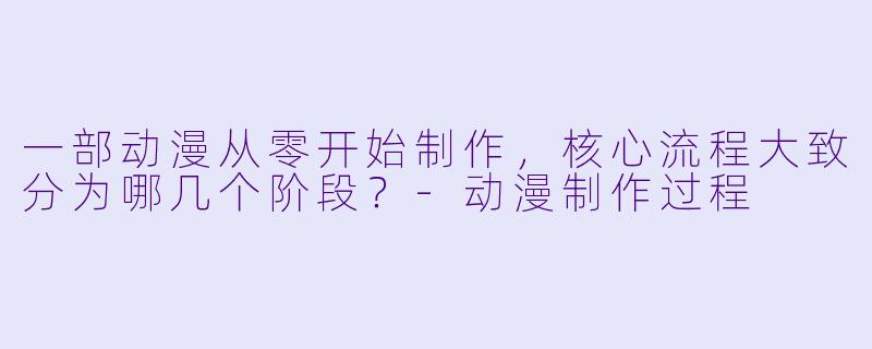 一部动漫从零开始制作，核心流程大致分为哪几个阶段？