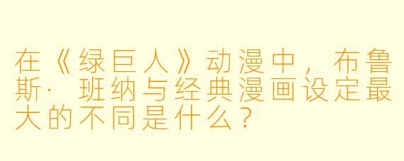 在《绿巨人》动漫中，布鲁斯·班纳与经典漫画设定最大的不同是什么？