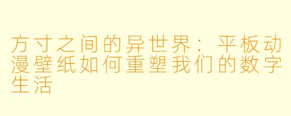 方寸之间的异世界：平板动漫壁纸如何重塑我们的数字生活