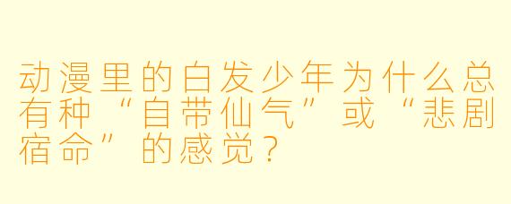 动漫里的白发少年为什么总有种“自带仙气”或“悲剧宿命”的感觉？