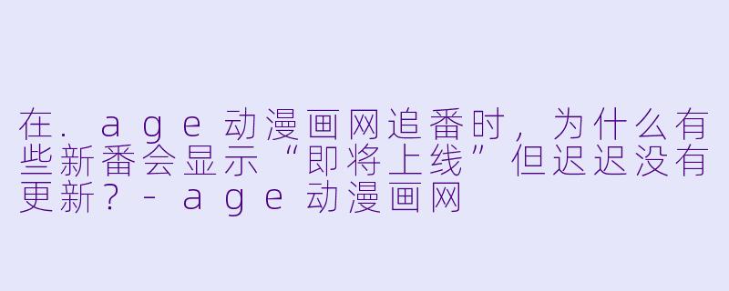在.age动漫画网追番时，为什么有些新番会显示“即将上线”但迟迟没有更新？
